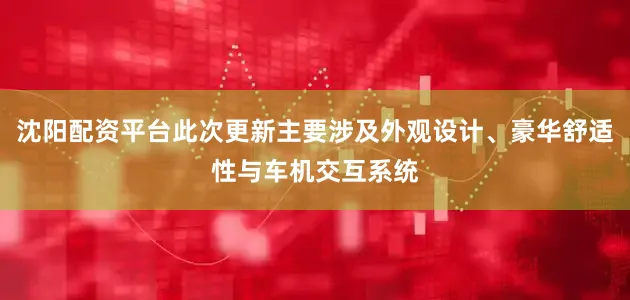 沈阳配资平台此次更新主要涉及外观设计、豪华舒适性与车机交互系统