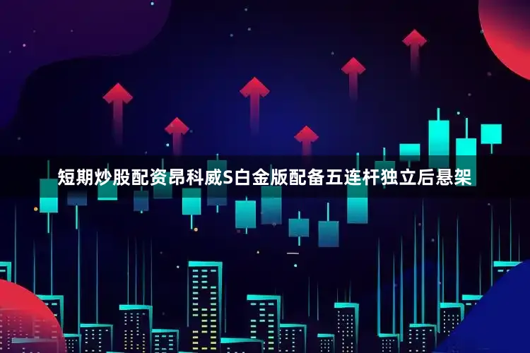 短期炒股配资昂科威S白金版配备五连杆独立后悬架