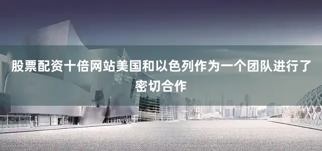 股票配资十倍网站美国和以色列作为一个团队进行了密切合作