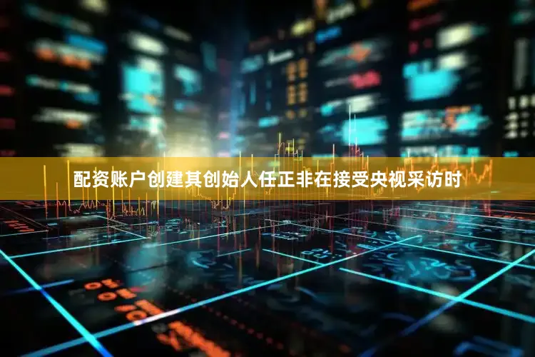 配资账户创建其创始人任正非在接受央视采访时