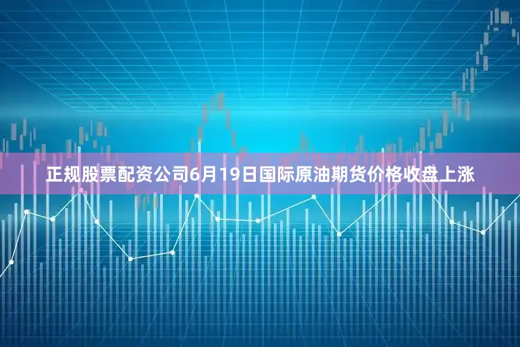 正规股票配资公司6月19日国际原油期货价格收盘上涨