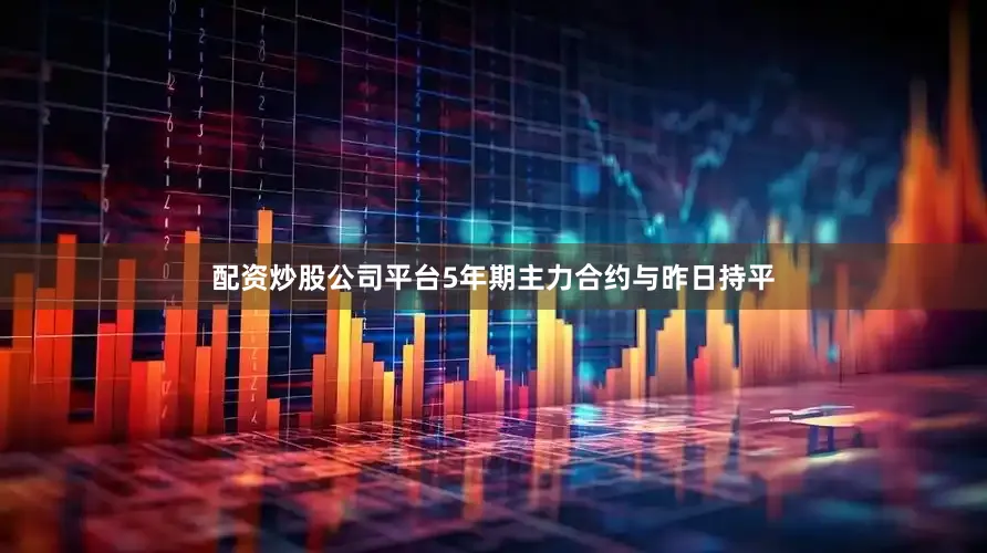 配资炒股公司平台5年期主力合约与昨日持平