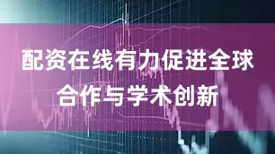 配资在线有力促进全球合作与学术创新