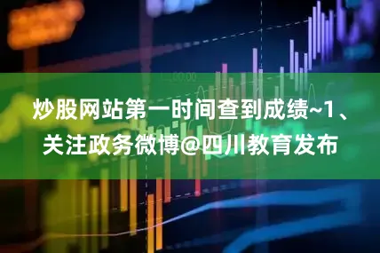 炒股网站第一时间查到成绩~1、关注政务微博@四川教育发布