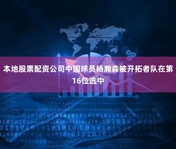 本地股票配资公司中国球员杨瀚森被开拓者队在第16位选中