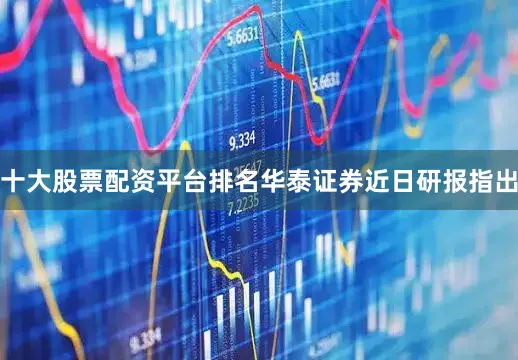 十大股票配资平台排名　　华泰证券近日研报指出