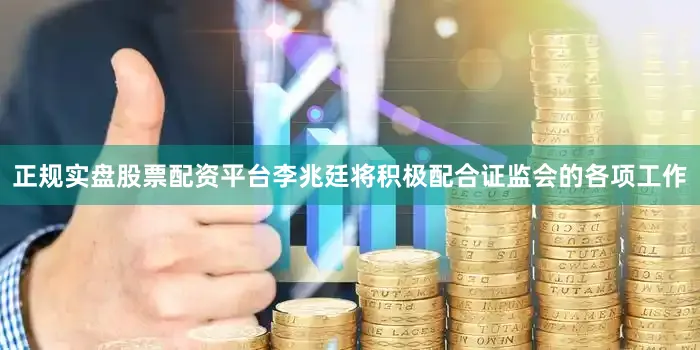 正规实盘股票配资平台李兆廷将积极配合证监会的各项工作