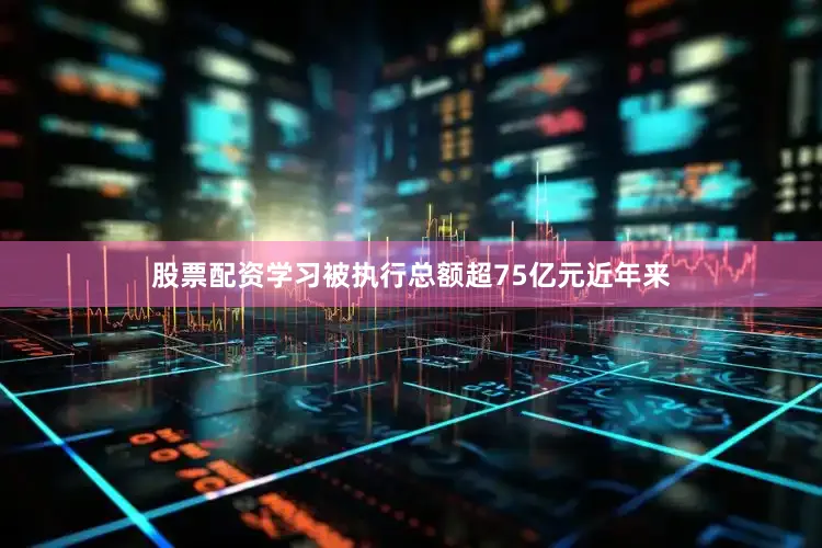 股票配资学习　　被执行总额超75亿元　　近年来