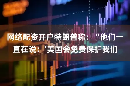 网络配资开户特朗普称：“他们一直在说：‘美国会免费保护我们