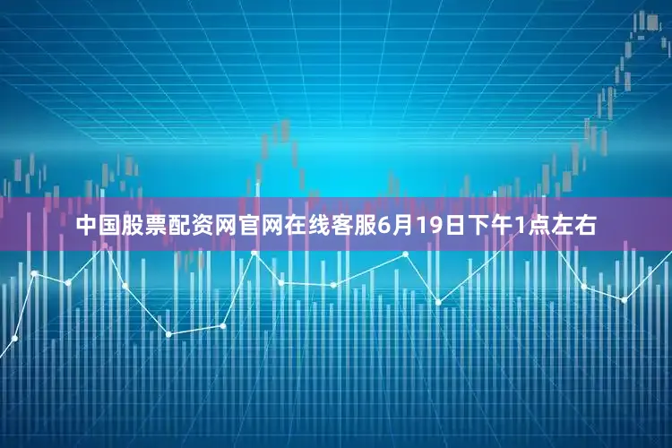 中国股票配资网官网在线客服6月19日下午1点左右