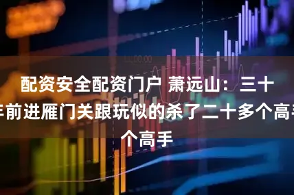 配资安全配资门户 萧远山：三十年前进雁门关跟玩似的杀了二十多个高手