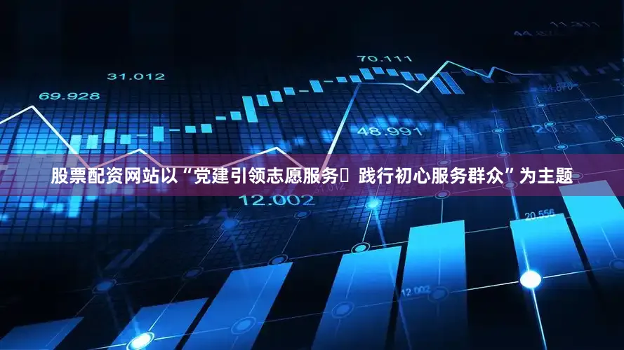 股票配资网站以“党建引领志愿服务・践行初心服务群众”为主题