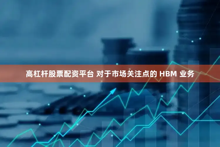 高杠杆股票配资平台 对于市场关注点的 HBM 业务