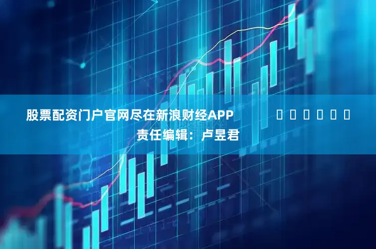 股票配资门户官网尽在新浪财经APP            						责任编辑：卢昱君