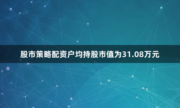 股市策略配资户均持股市值为31.08万元