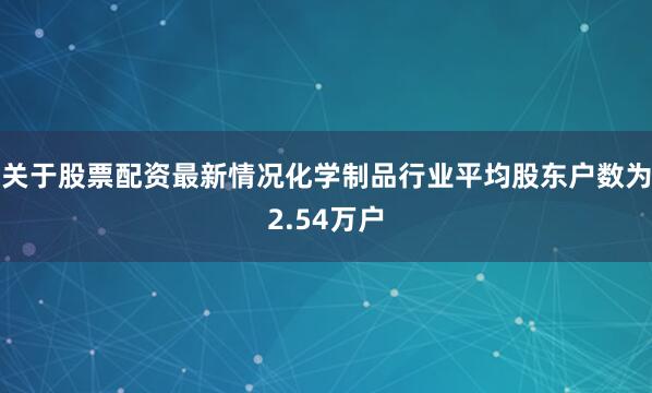 关于股票配资最新情况化学制品行业平均股东户数为2.54万户