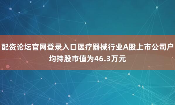 配资论坛官网登录入口医疗器械行业A股上市公司户均持股市值为46.3万元