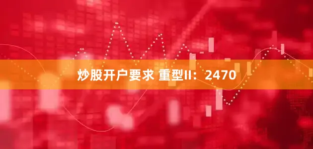 炒股开户要求 重型II：2470