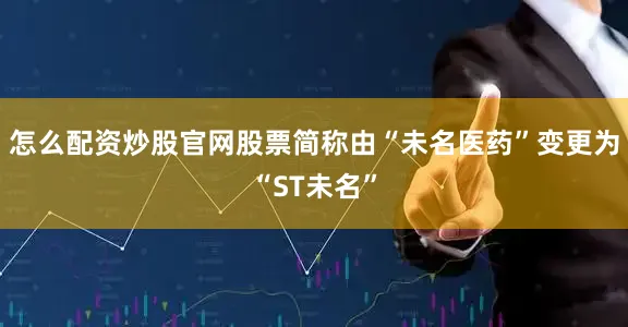 怎么配资炒股官网股票简称由“未名医药”变更为“ST未名”