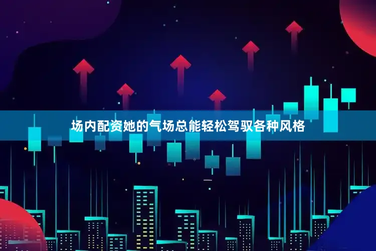 场内配资她的气场总能轻松驾驭各种风格