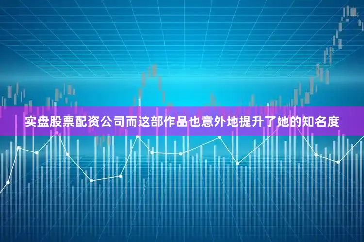 实盘股票配资公司而这部作品也意外地提升了她的知名度