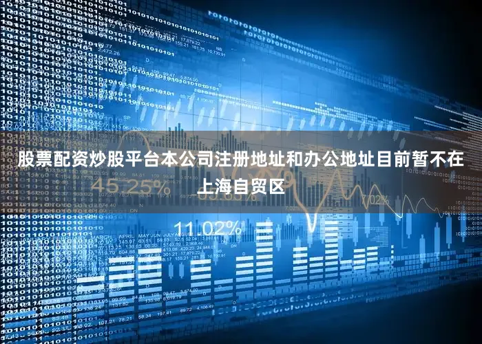 股票配资炒股平台本公司注册地址和办公地址目前暂不在上海自贸区