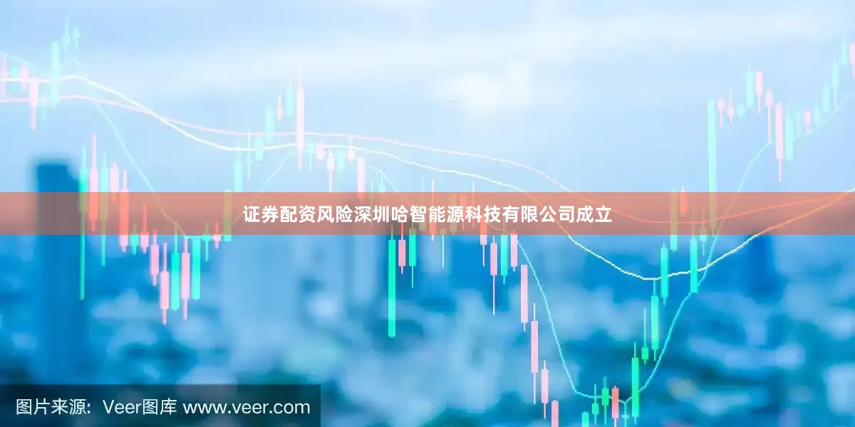 证券配资风险深圳哈智能源科技有限公司成立