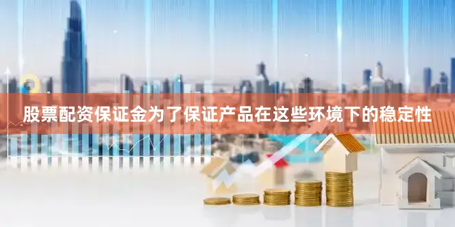 股票配资保证金为了保证产品在这些环境下的稳定性