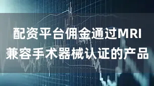 配资平台佣金通过MRI兼容手术器械认证的产品