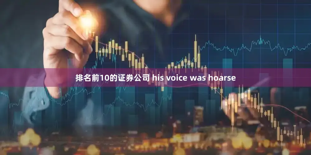 排名前10的证券公司 his voice was hoarse