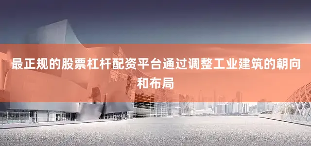 最正规的股票杠杆配资平台通过调整工业建筑的朝向和布局