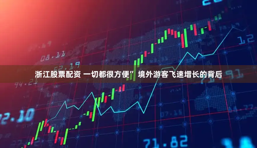 浙江股票配资 一切都很方便” 境外游客飞速增长的背后