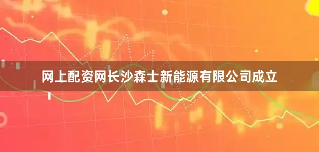 网上配资网长沙森士新能源有限公司成立