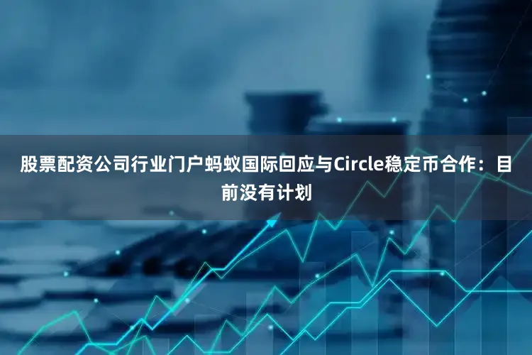 股票配资公司行业门户蚂蚁国际回应与Circle稳定币合作：目前没有计划