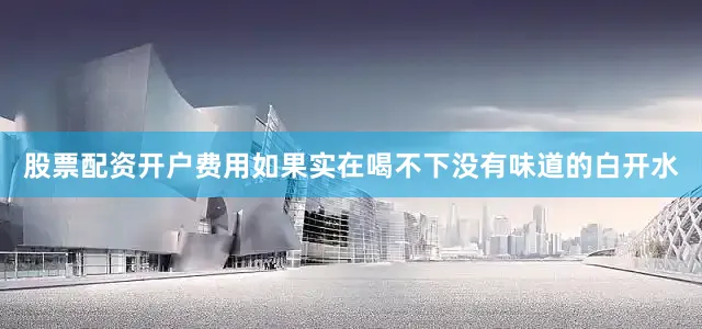 股票配资开户费用如果实在喝不下没有味道的白开水