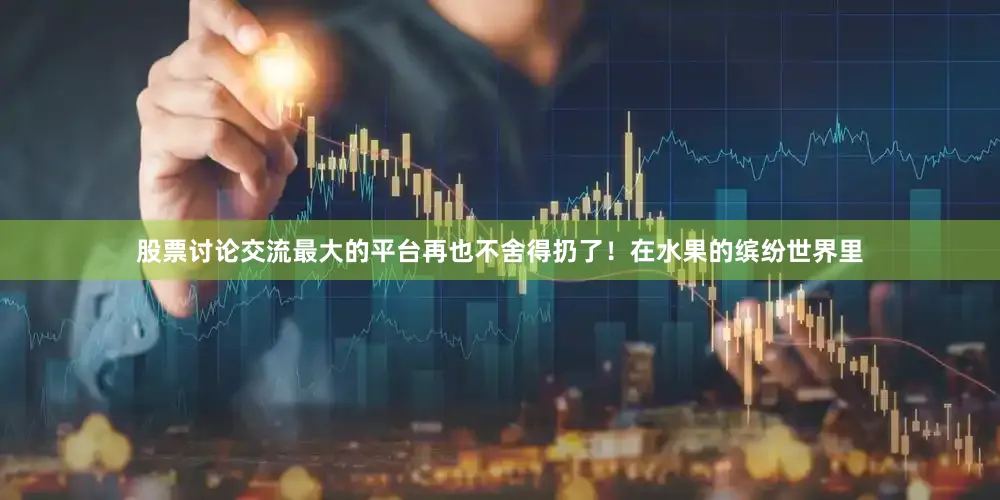 股票讨论交流最大的平台再也不舍得扔了！在水果的缤纷世界里