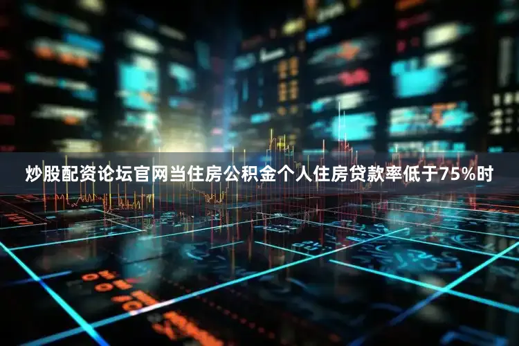 炒股配资论坛官网当住房公积金个人住房贷款率低于75%时
