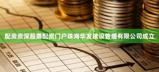 配资资深股票配资门户珠海华发建设管理有限公司成立