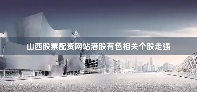 山西股票配资网站港股有色相关个股走强