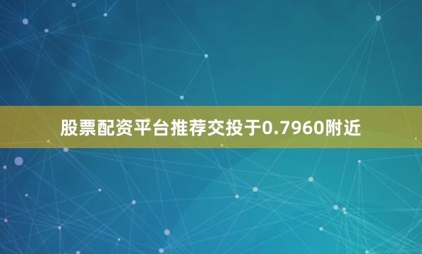 股票配资平台推荐交投于0.7960附近