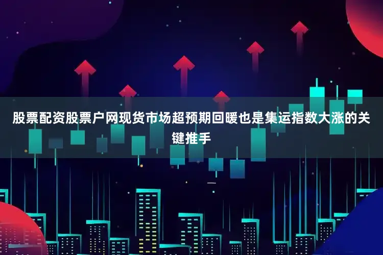 股票配资股票户网现货市场超预期回暖也是集运指数大涨的关键推手