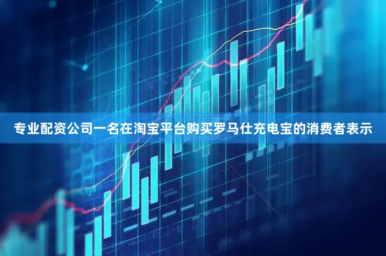 专业配资公司一名在淘宝平台购买罗马仕充电宝的消费者表示