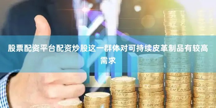 股票配资平台配资炒股这一群体对可持续皮革制品有较高需求