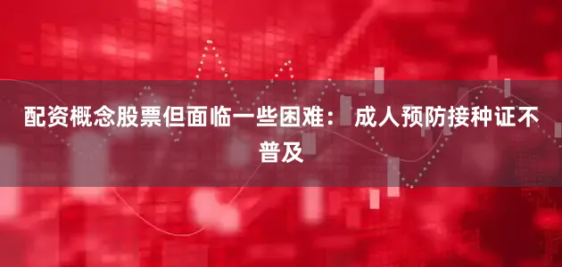 配资概念股票但面临一些困难： 成人预防接种证不普及