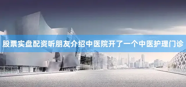 股票实盘配资听朋友介绍中医院开了一个中医护理门诊