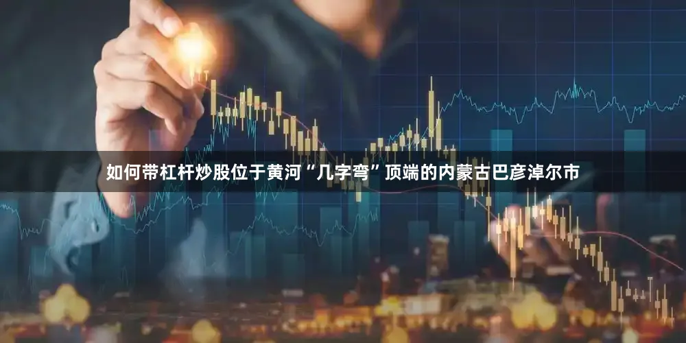 如何带杠杆炒股位于黄河“几字弯”顶端的内蒙古巴彦淖尔市