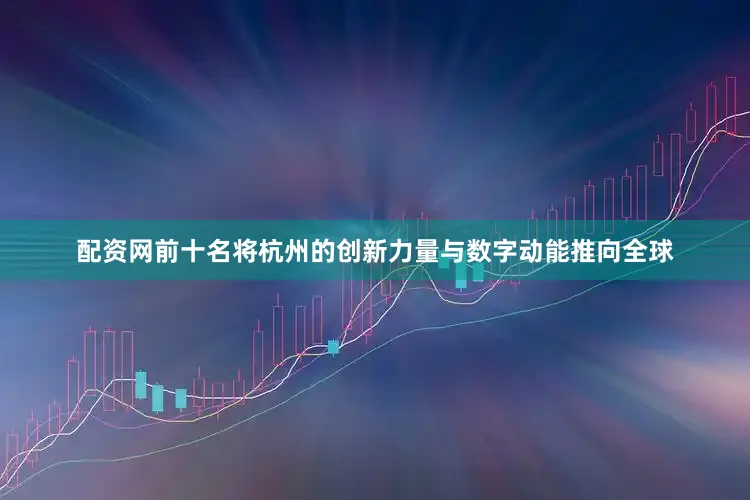 配资网前十名将杭州的创新力量与数字动能推向全球