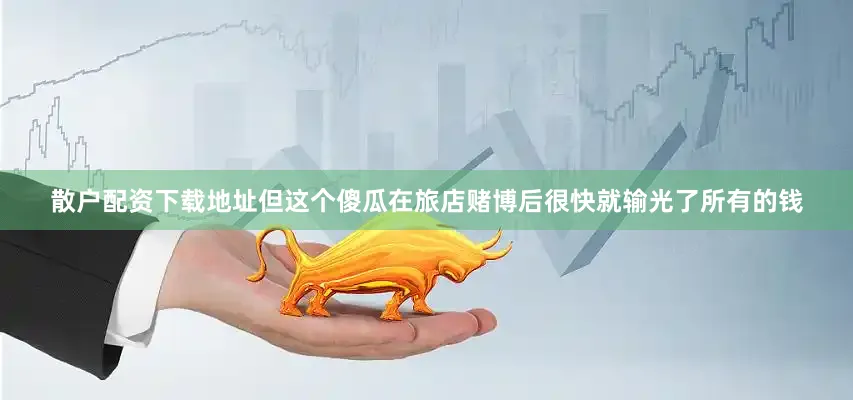 散户配资下载地址但这个傻瓜在旅店赌博后很快就输光了所有的钱
