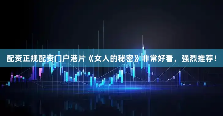 配资正规配资门户港片《女人的秘密》非常好看，强烈推荐！