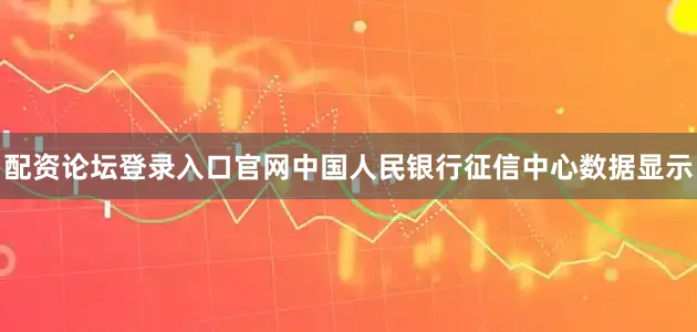 配资论坛登录入口官网中国人民银行征信中心数据显示
